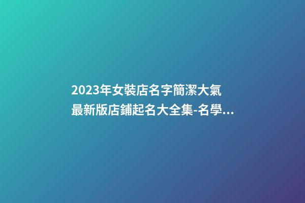 2023年女裝店名字簡潔大氣 最新版店鋪起名大全集-名學網-第1張-店鋪起名-玄機派